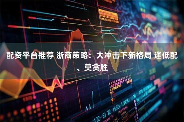 配资平台推荐 浙商策略：大冲击下新格局 逢低配、莫贪胜