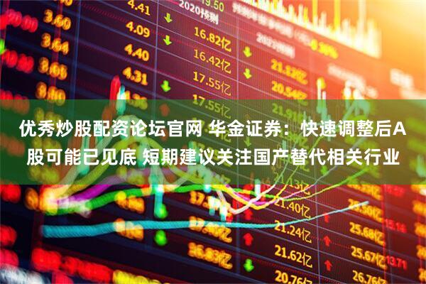优秀炒股配资论坛官网 华金证券：快速调整后A股可能已见底 短期建议关注国产替代相关行业