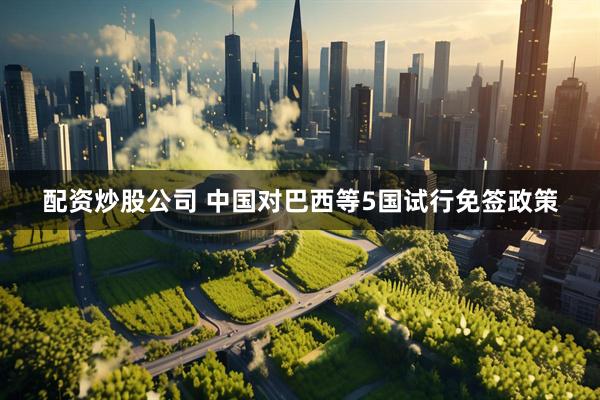 配资炒股公司 中国对巴西等5国试行免签政策