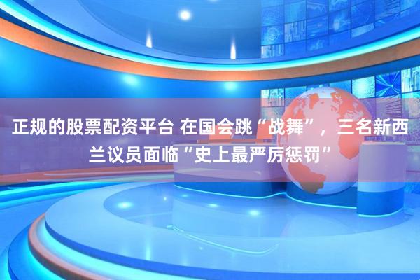正规的股票配资平台 在国会跳“战舞”，三名新西兰议员面临“史上最严厉惩罚”