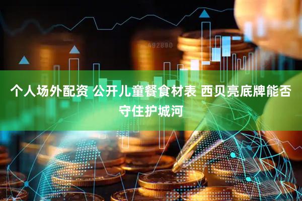 个人场外配资 公开儿童餐食材表 西贝亮底牌能否守住护城河
