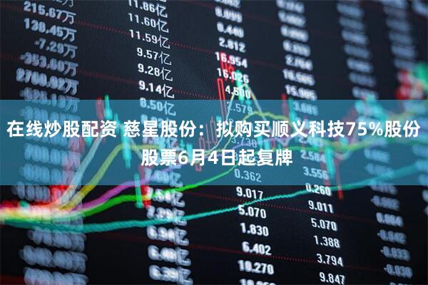 在线炒股配资 慈星股份：拟购买顺义科技75%股份 股票6月4日起复牌