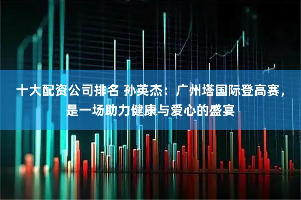 十大配资公司排名 孙英杰：广州塔国际登高赛，是一场助力健康与爱心的盛宴