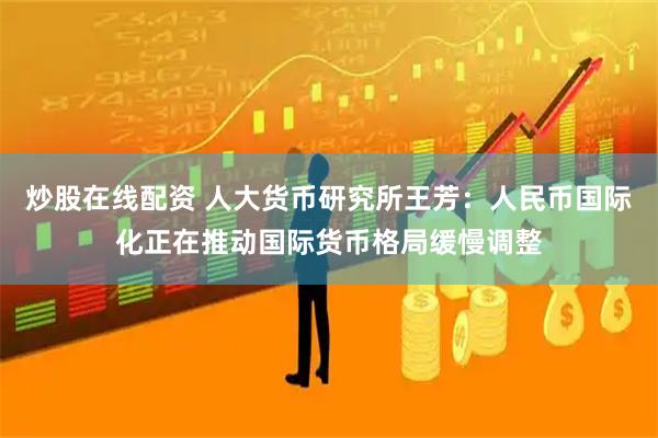 炒股在线配资 人大货币研究所王芳：人民币国际化正在推动国际货币格局缓慢调整
