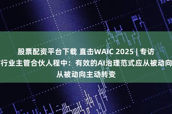 股票配资平台下载 直击WAIC 2025 | 专访德勤TMT行业主管合伙人程中：有效的AI治理范式应从被动向主动转变
