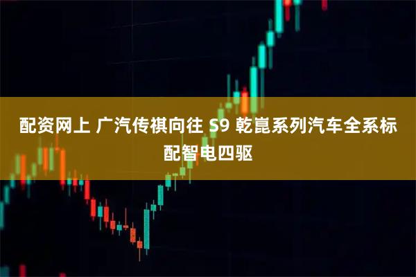 配资网上 广汽传祺向往 S9 乾崑系列汽车全系标配智电四驱