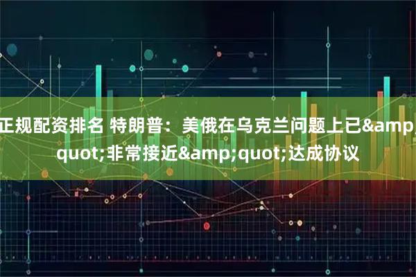 正规配资排名 特朗普：美俄在乌克兰问题上已&quot;非常接近&quot;达成协议