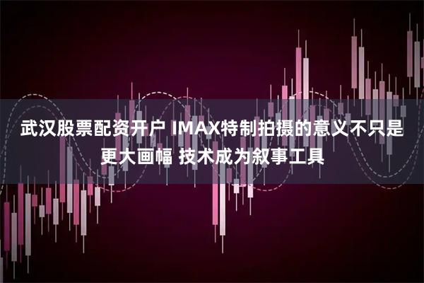 武汉股票配资开户 IMAX特制拍摄的意义不只是更大画幅 技术成为叙事工具
