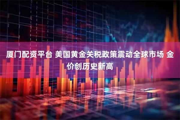 厦门配资平台 美国黄金关税政策震动全球市场 金价创历史新高