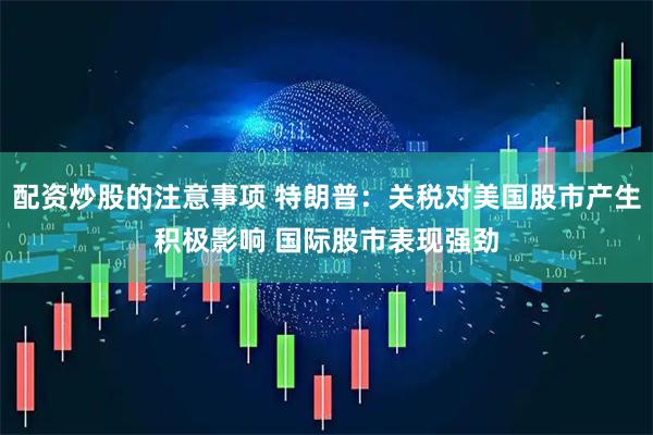 配资炒股的注意事项 特朗普：关税对美国股市产生积极影响 国际股市表现强劲