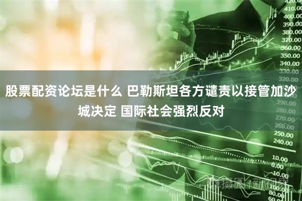 股票配资论坛是什么 巴勒斯坦各方谴责以接管加沙城决定 国际社会强烈反对