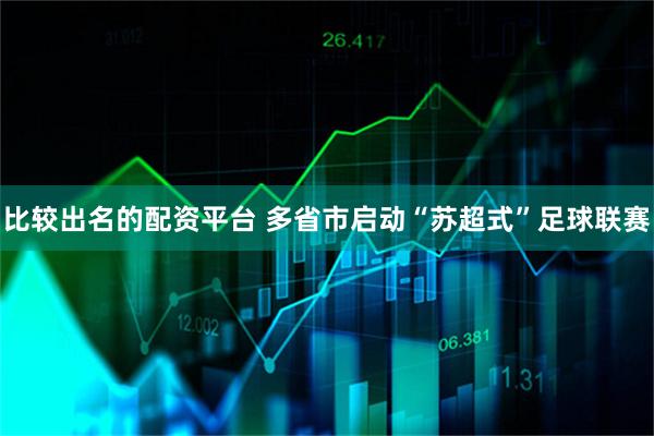 比较出名的配资平台 多省市启动“苏超式”足球联赛