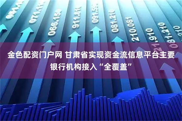 金色配资门户网 甘肃省实现资金流信息平台主要银行机构接入“全覆盖”