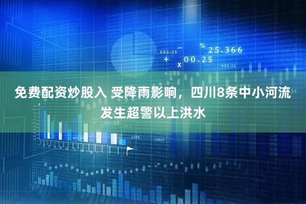 免费配资炒股入 受降雨影响，四川8条中小河流发生超警以上洪水
