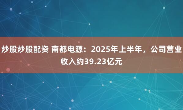 炒股炒股配资 南都电源：2025年上半年，公司营业收入约39.23亿元