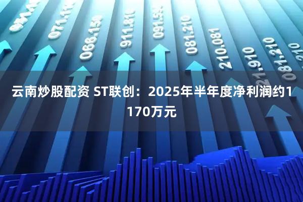 云南炒股配资 ST联创：2025年半年度净利润约1170万元