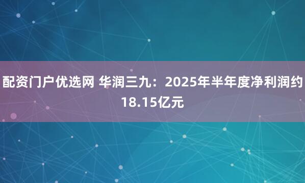 配资门户优选网 华润三九：2025年半年度净利润约18.15亿元