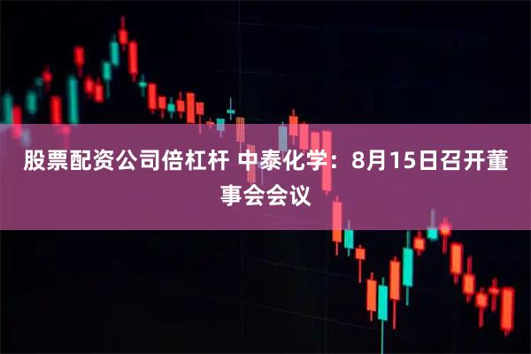 股票配资公司倍杠杆 中泰化学：8月15日召开董事会会议