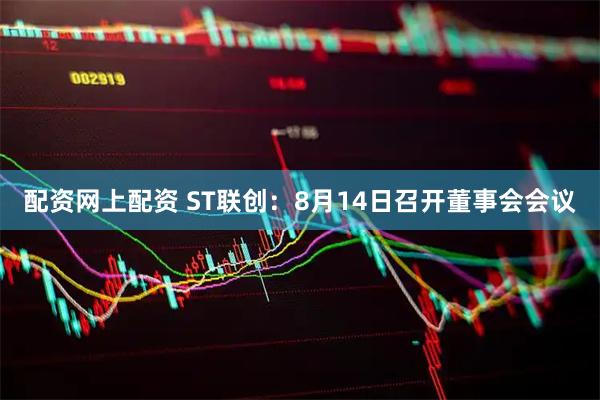 配资网上配资 ST联创：8月14日召开董事会会议