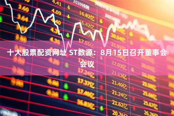 十大股票配资网址 ST数源：8月15日召开董事会会议