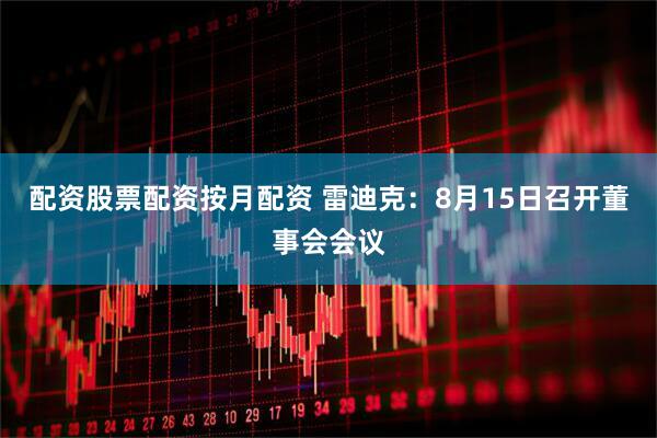 配资股票配资按月配资 雷迪克：8月15日召开董事会会议