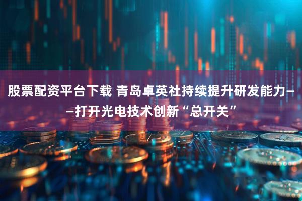 股票配资平台下载 青岛卓英社持续提升研发能力——打开光电技术创新“总开关”